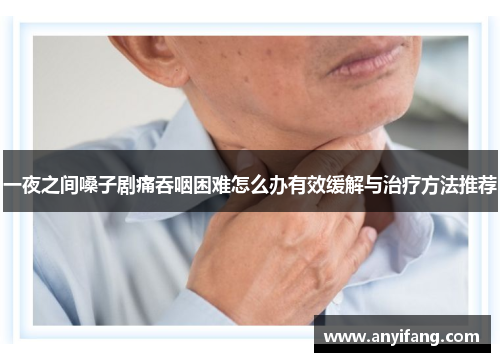 一夜之间嗓子剧痛吞咽困难怎么办有效缓解与治疗方法推荐