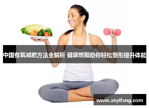 中国有氧减肥方法全解析 健康燃脂助你轻松塑形提升体能