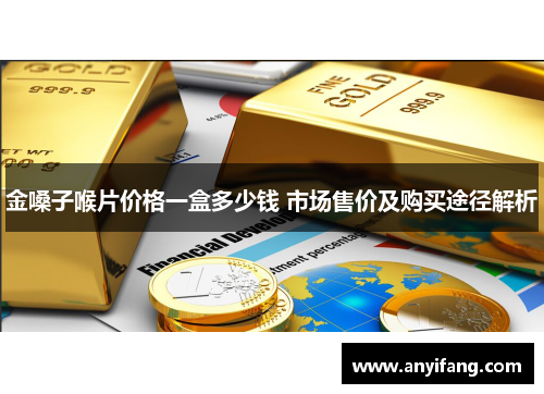 金嗓子喉片价格一盒多少钱 市场售价及购买途径解析