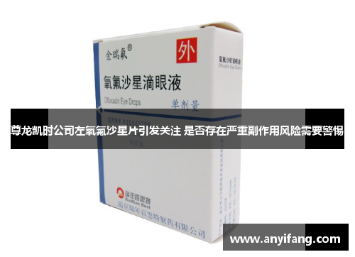 尊龙凯时公司左氧氟沙星片引发关注 是否存在严重副作用风险需要警惕