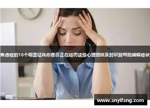 焦虑症的10个明显征兆你是否正在经历这些心理困扰及时识别帮助缓解症状